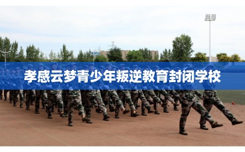 孝感云梦青少年叛逆教育封闭学校 孝感云梦青少年叛逆教育封闭学校