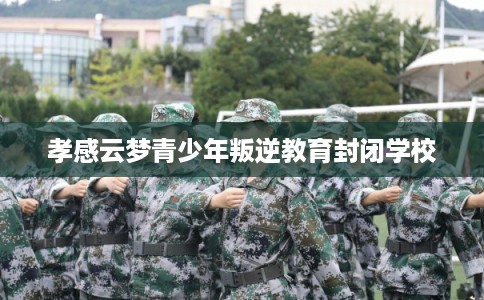 孝感云梦青少年叛逆教育封闭学校 孝感云梦青少年叛逆教育封闭学校