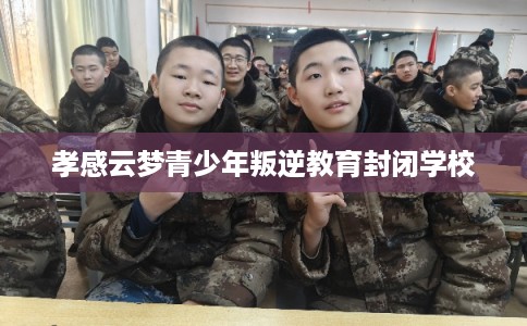 孝感云梦青少年叛逆教育封闭学校 孝感云梦青少年叛逆教育封闭学校