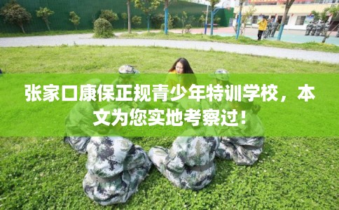 张家口康保正规青少年特训学校,本文为您实地考察过! 张家口康保正规青少年特训学校,本文为您实地考察过!